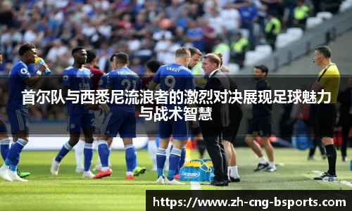 首尔队与西悉尼流浪者的激烈对决展现足球魅力与战术智慧